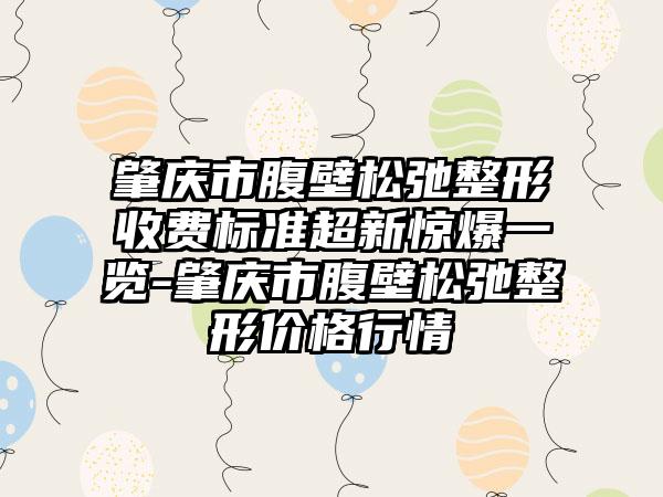 肇庆市腹壁松弛整形收费标准超新惊爆一览-肇庆市腹壁松弛整形价格行情