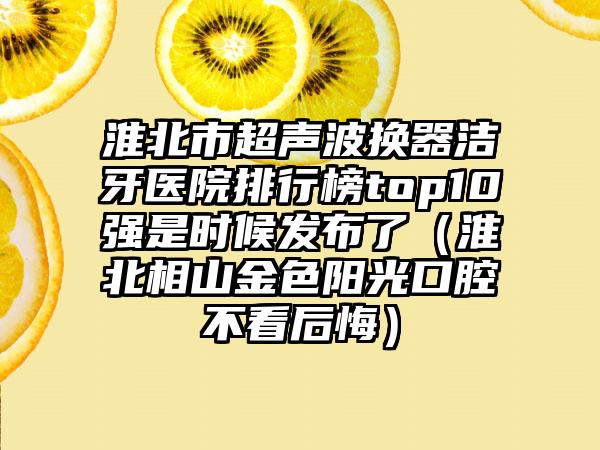 淮北市超声波换器洁牙医院排行榜top10强是时候发布了（淮北相山金色阳光口腔不看后悔）