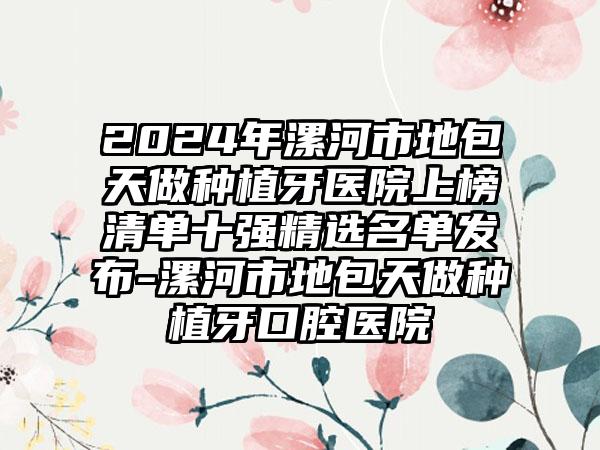 2024年漯河市地包天做种植牙医院上榜清单十强精选名单发布-漯河市地包天做种植牙口腔医院