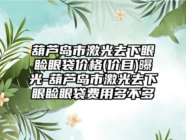 葫芦岛市激光去下眼睑眼袋价格(价目)曝光-葫芦岛市激光去下眼睑眼袋费用多不多