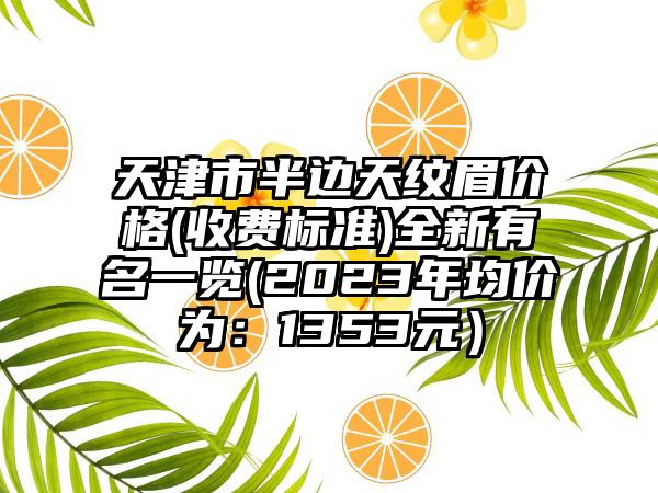 天津市半边天纹眉价格(收费标准)全新有名一览(2023年均价为：1353元）