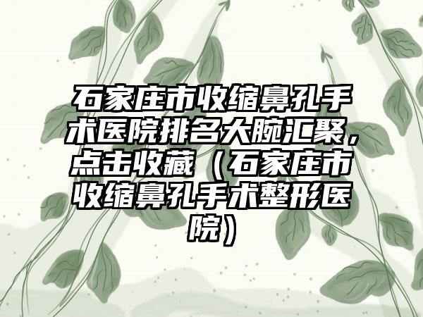 石家庄市收缩鼻孔手术医院排名大腕汇聚，点击收藏（石家庄市收缩鼻孔手术整形医院）