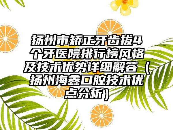 扬州市矫正牙齿拔4个牙医院排行榜风格及技术优势详细解答（扬州海鑫口腔技术优点分析）