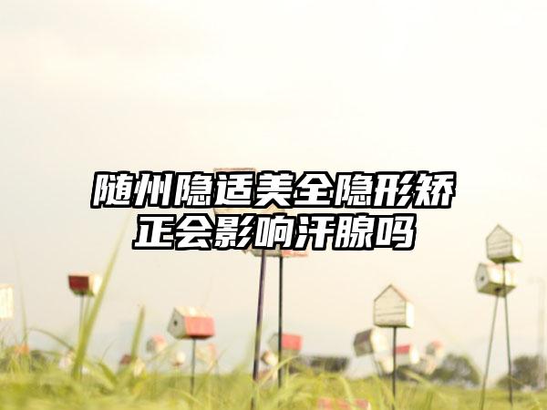 随州隐适美全隐形矫正会影响汗腺吗