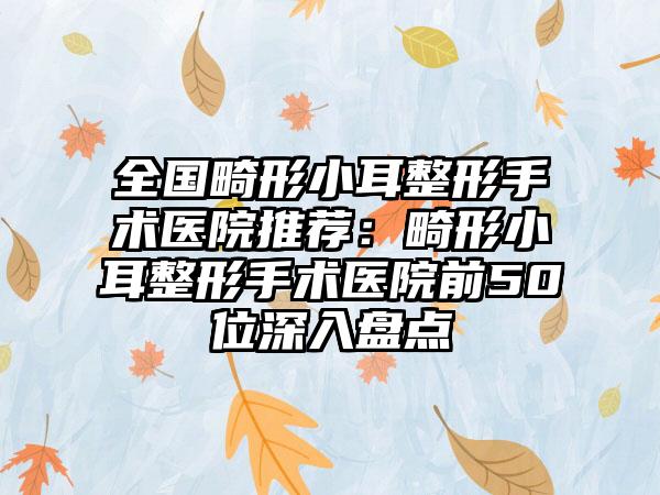 全国畸形小耳整形手术医院推荐：畸形小耳整形手术医院前50位深入盘点