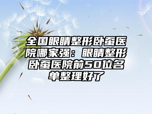 全国眼睛整形卧蚕医院哪家强：眼睛整形卧蚕医院前50位名单整理好了