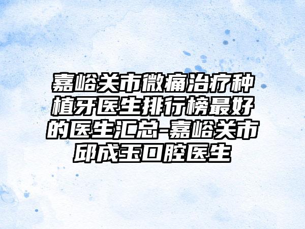 嘉峪关市微痛治疗种植牙医生排行榜最好的医生汇总-嘉峪关市邱成玉口腔医生