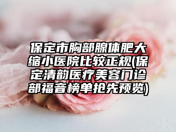 保定市胸部腺体肥大缩小医院比较正规(保定清韵医疗美容门诊部福音榜单抢先预览)