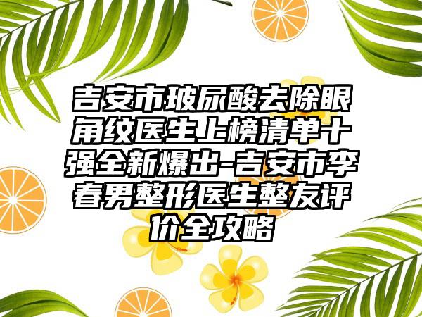 吉安市玻尿酸去除眼角纹医生上榜清单十强全新爆出-吉安市李春男整形医生整友评价全攻略