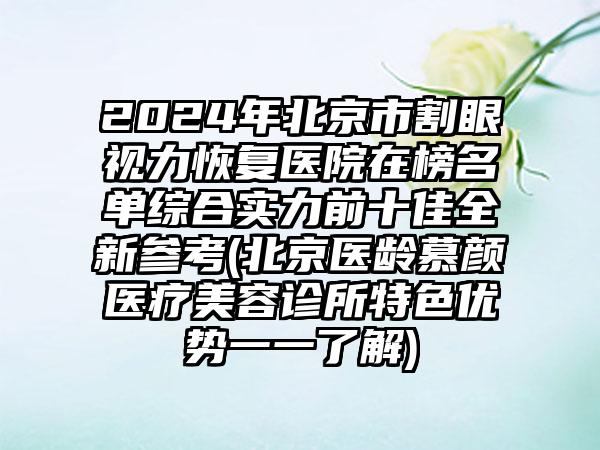 2024年北京市割眼视力恢复医院在榜名单综合实力前十佳全新参考(北京医龄慕颜医疗美容诊所特色优势一一了解)