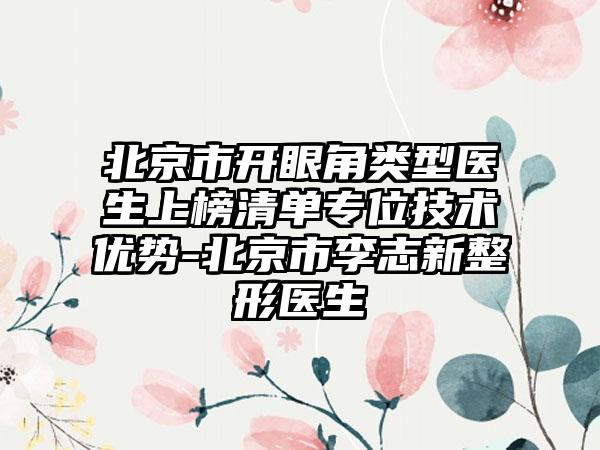 北京市开眼角类型医生上榜清单专位技术优势-北京市李志新整形医生