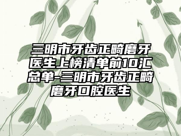 三明市牙齿正畸磨牙医生上榜清单前10汇总单-三明市牙齿正畸磨牙口腔医生