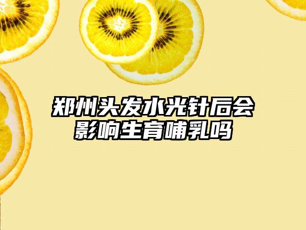 郑州头发水光针后会影响生育哺乳吗