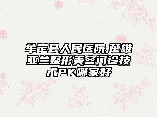 牟定县人民医院,楚雄亚兰整形美容门诊技术PK哪家好