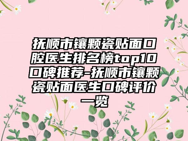 抚顺市镶颗瓷贴面口腔医生排名榜top10口碑推荐-抚顺市镶颗瓷贴面医生口碑评价一览