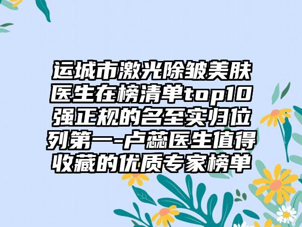 运城市激光除皱美肤医生在榜清单top10强正规的名至实归位列第一-卢蕊医生值得收藏的优质专家榜单