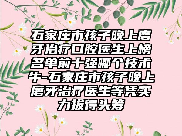 石家庄市孩子晚上磨牙治疗口腔医生上榜名单前十强哪个技术牛-石家庄市孩子晚上磨牙治疗医生等凭实力拔得头筹