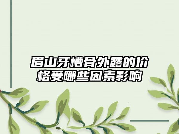 眉山牙槽骨外露的价格受哪些因素影响