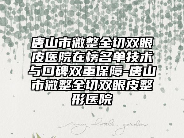 唐山市微整全切双眼皮医院在榜名单技术与口碑双重保障-唐山市微整全切双眼皮整形医院