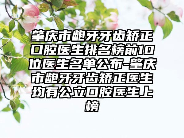 肇庆市龅牙牙齿矫正口腔医生排名榜前10位医生名单公布-肇庆市龅牙牙齿矫正医生均有公立口腔医生上榜