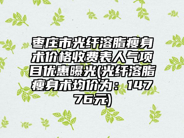 枣庄市光纤溶脂瘦身术价格收费表人气项目优惠曝光(光纤溶脂瘦身术均价为：14776元)