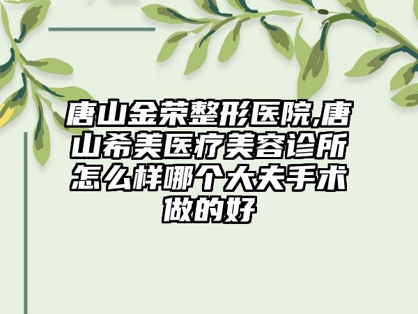 唐山金荣整形医院,唐山希美医疗美容诊所怎么样哪个大夫手术做的好