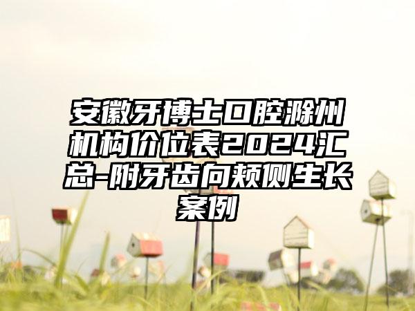 安徽牙博士口腔滁州机构价位表2024汇总-附牙齿向颊侧生长案例