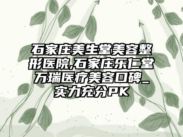 石家庄美生堂美容整形医院,石家庄乐仁堂万瑞医疗美容口碑_实力充分PK