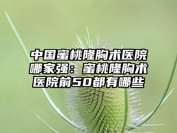 中国蜜桃隆胸术医院哪家强：蜜桃隆胸术医院前50都有哪些