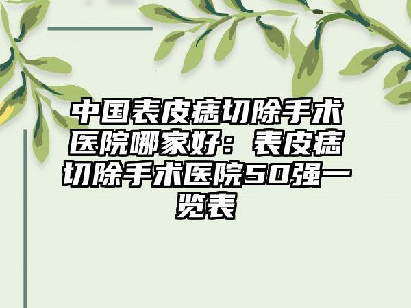 中国表皮痣切除手术医院哪家好：表皮痣切除手术医院50强一览表