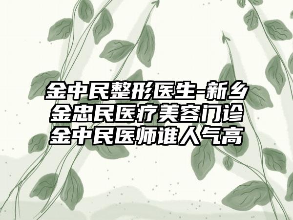 金中民整形医生-新乡金忠民医疗美容门诊金中民医师谁人气高