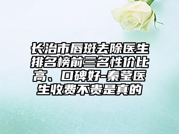 长治市唇斑去除医生排名榜前三名性价比高、口碑好-秦莹医生收费不贵是真的