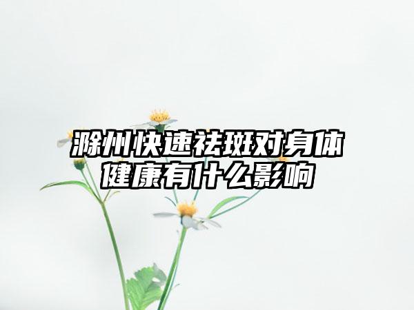 滁州快速祛斑对身体健康有什么影响