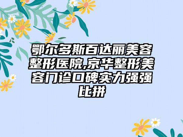 鄂尔多斯百达丽美容整形医院,京华整形美容门诊口碑实力强强比拼