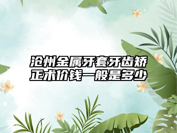 沧州金属牙套牙齿矫正术价钱一般是多少