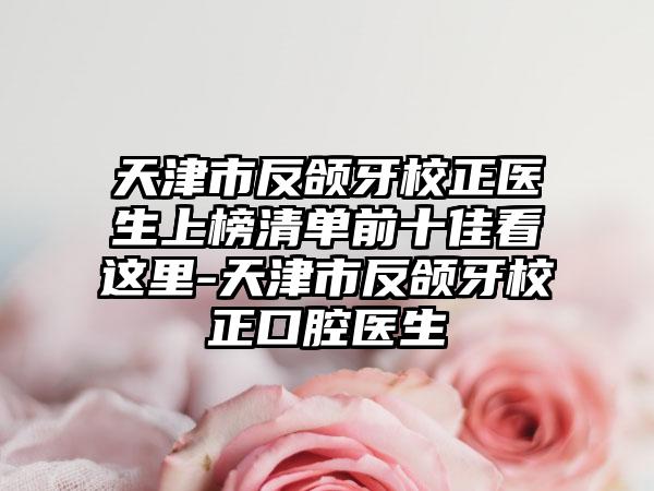 天津市反颌牙校正医生上榜清单前十佳看这里-天津市反颌牙校正口腔医生