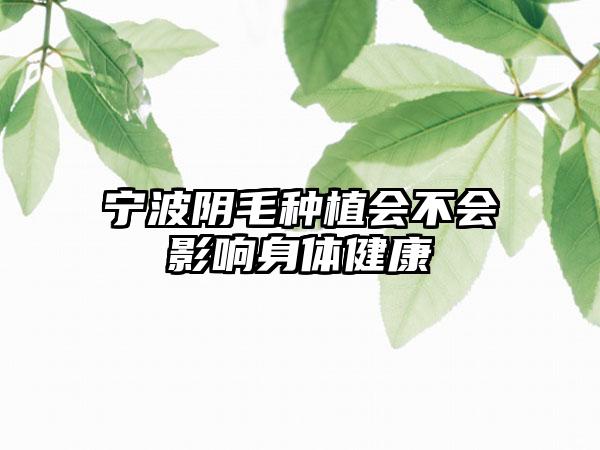 宁波阴毛种植会不会影响身体健康