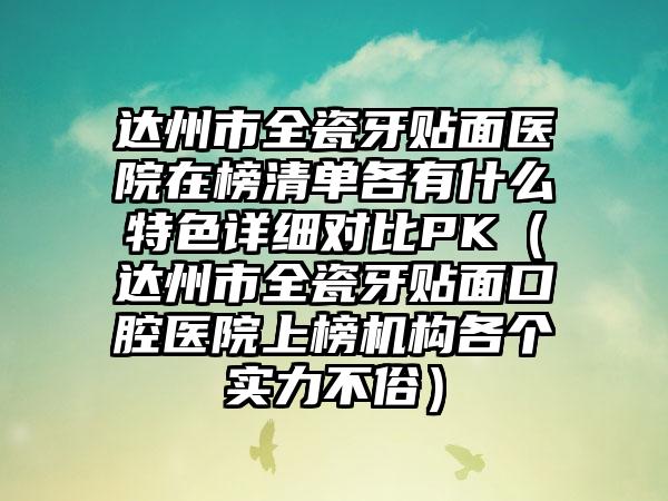 达州市全瓷牙贴面医院在榜清单各有什么特色详细对比PK（达州市全瓷牙贴面口腔医院上榜机构各个实力不俗）