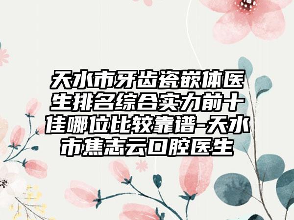 天水市牙齿瓷嵌体医生排名综合实力前十佳哪位比较靠谱-天水市焦志云口腔医生