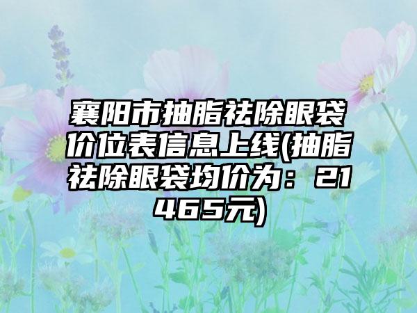 襄阳市抽脂祛除眼袋价位表信息上线(抽脂祛除眼袋均价为：21465元)