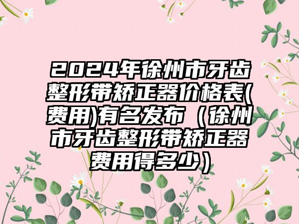 2024年徐州市牙齿整形带矫正器价格表(费用)有名发布（徐州市牙齿整形带矫正器费用得多少）