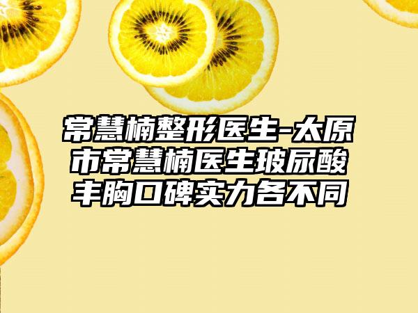 常慧楠整形医生-太原市常慧楠医生玻尿酸丰胸口碑实力各不同