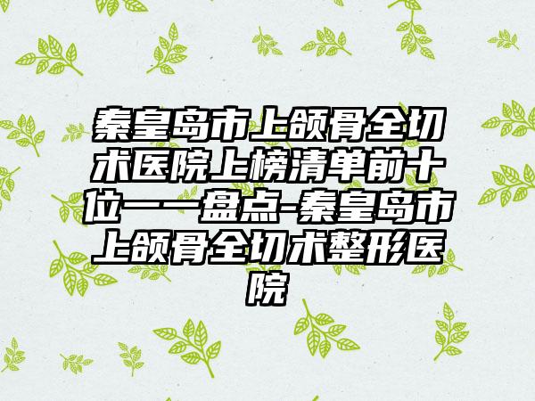 秦皇岛市上颌骨全切术医院上榜清单前十位一一盘点-秦皇岛市上颌骨全切术整形医院