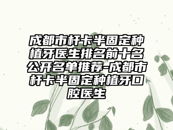 成都市杆卡半固定种植牙医生排名前十名公开名单推荐-成都市杆卡半固定种植牙口腔医生