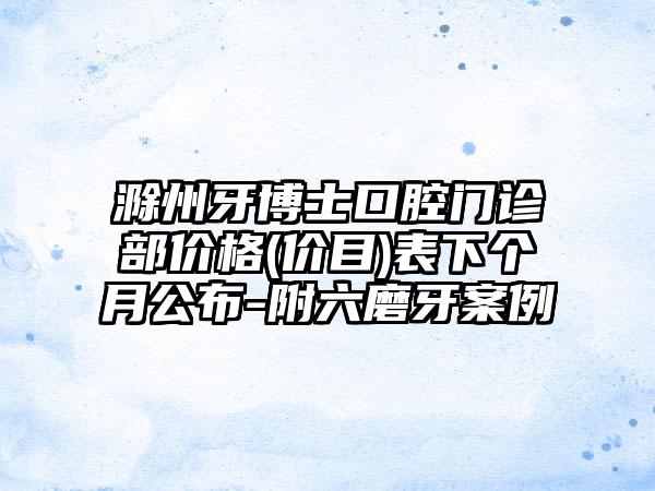 滁州牙博士口腔门诊部价格(价目)表下个月公布-附六磨牙案例