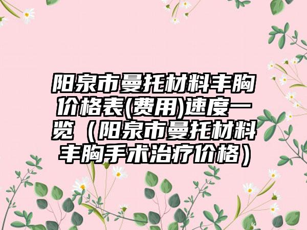 阳泉市曼托材料丰胸价格表(费用)速度一览（阳泉市曼托材料丰胸手术治疗价格）