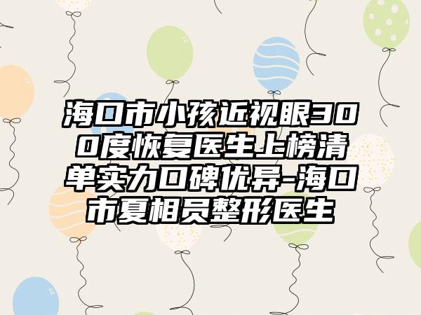 海口市小孩近视眼300度恢复医生上榜清单实力口碑优异-海口市夏相员整形医生