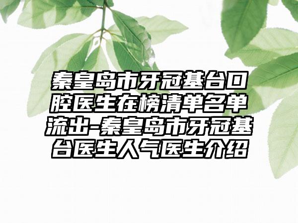 秦皇岛市牙冠基台口腔医生在榜清单名单流出-秦皇岛市牙冠基台医生人气医生介绍