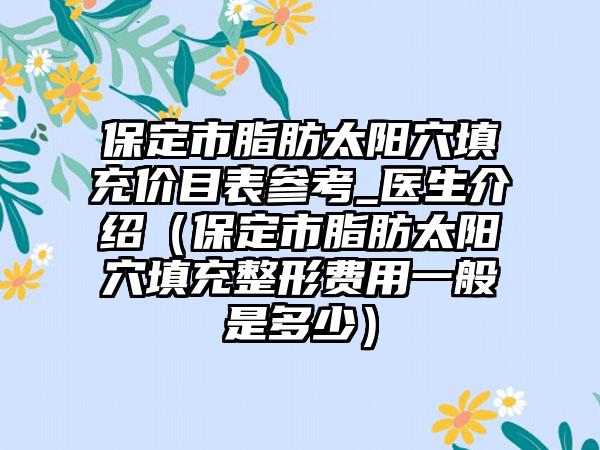 保定市脂肪太阳穴填充价目表参考_医生介绍（保定市脂肪太阳穴填充整形费用一般是多少）