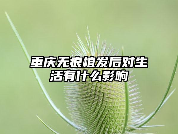 重庆无痕植发后对生活有什么影响